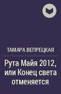Тамара Вепрецкая - Рута Майя 2012, или Конец света отменяется