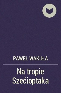 Paweł Wakuła - Na tropie Szećioptaka