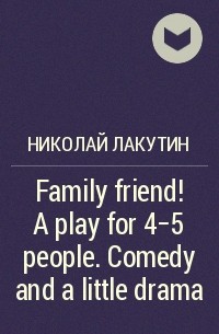 Николай Лакутин - Family friend! A play for 4-5 people. Comedy and a little drama