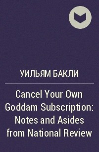 Уильям Бакли - Cancel Your Own Goddam Subscription : Notes and Asides from National Review
