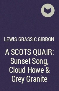 Льюис Грассик Гиббон - A SCOTS QUAIR: Sunset Song, Cloud Howe & Grey Granite