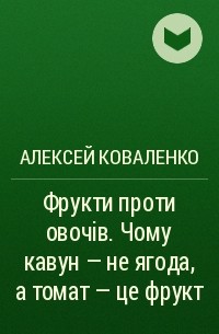 Алексей Коваленко - Фрукти проти овочів. Чому кавун — не ягода, а томат — це фрукт