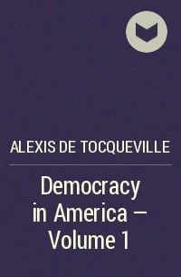 Алексис де Токвиль - Democracy in America - Volume 1