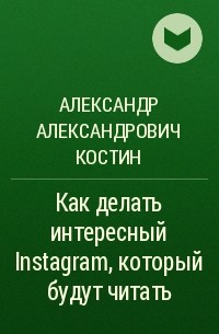 Александр Александрович Костин - Как делать интересный Instagram, который будут читать