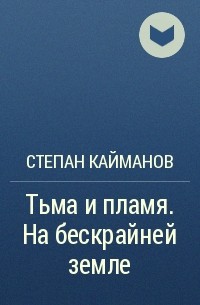 Степан Кайманов - Тьма и пламя. На бескрайней земле