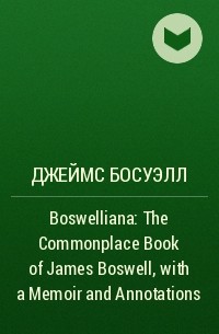 Джеймс Босуэлл - Boswelliana: The Commonplace Book of James Boswell, with a Memoir and Annotations