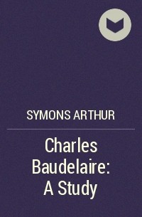 Артур Саймонс - Charles Baudelaire: A Study