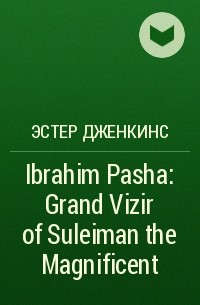 Эстер Дженкинс - Ibrahim Pasha: Grand Vizir of Suleiman the Magnificent