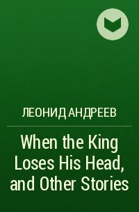 Леонид Андреев - When the King Loses His Head, and Other Stories