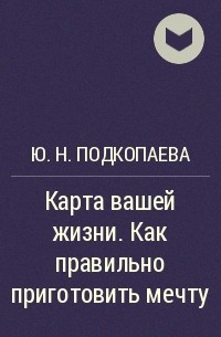 Ю. Н. Подкопаева - Карта вашей жизни. Как правильно приготовить мечту