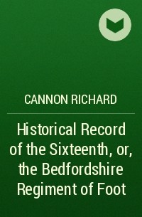 Cannon Richard - Historical Record of the Sixteenth, or, the Bedfordshire Regiment of Foot