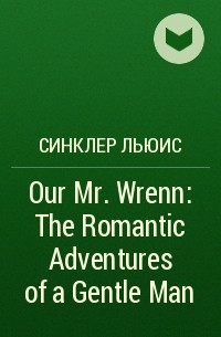 Синклер Льюис - Our Mr. Wrenn: The Romantic Adventures of a Gentle Man