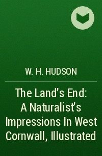 Уильям Хадсон - The Land's End: A Naturalist's Impressions In West Cornwall, Illustrated