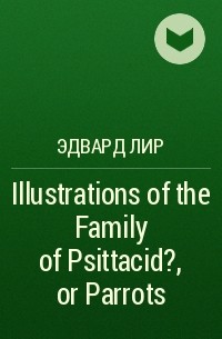 Эдвард Лир - Illustrations of the Family of Psittacid?, or Parrots