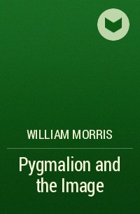 Уильям Моррис - Pygmalion and the Image