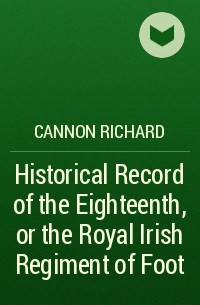 Cannon Richard - Historical Record of the Eighteenth, or the Royal Irish Regiment of Foot