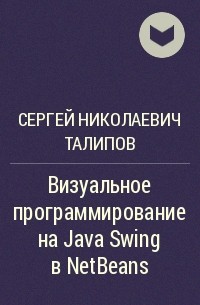 Сергей Николаевич Талипов - Визуальное программирование на Java Swing в NetBeans