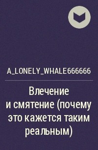 a_lonely_whale666666 - Влечение и смятение (почему это кажется таким реальным)