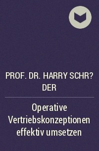 Prof. Dr. Harry Schr?der - Operative Vertriebskonzeptionen effektiv umsetzen