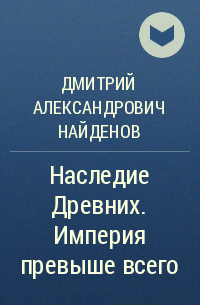 Дмитрий Александрович Найденов - Наследие Древних. Империя превыше всего