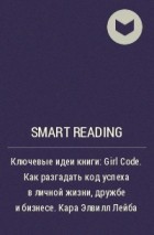 Smart Reading - Ключевые идеи книги: Girl Code. Как разгадать код успеха в личной жизни, дружбе и бизнесе. Кара Элвилл Лейба