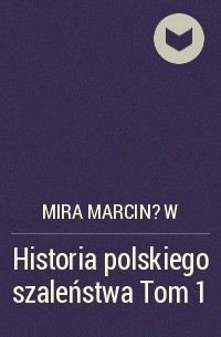 Мира Марцинув - Historia polskiego szaleństwa Tom 1