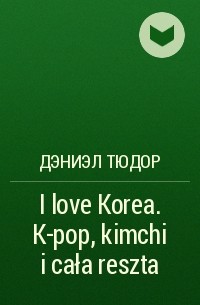 Дэниэл Тюдор - I love Korea. K-pop, kimchi i cała reszta