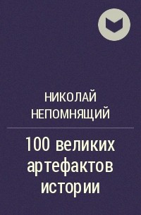 Николай Непомнящий - 100 великих артефактов истории
