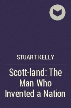 Stuart Kelly - Scott-land: The Man Who Invented a Nation