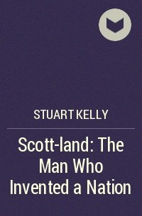 Stuart Kelly - Scott-land: The Man Who Invented a Nation