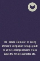 Unknown - The Female Instructor; or, Young Woman&#039;s Companion: being a guide to all the accomplishments which adorn the female character, etc.