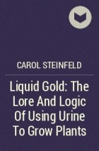 Carol Steinfeld - Liquid Gold: The Lore And Logic Of Using Urine To Grow Plants