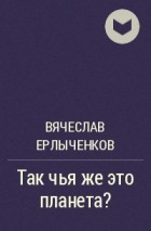 Вячеслав Ерлыченков - Так чья же это планета?