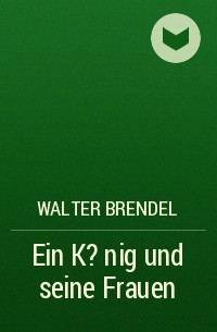 Walter Brendel - Ein K?nig und seine Frauen
