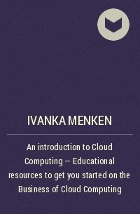 Иванка Менкен - An introduction to Cloud Computing - Educational resources to get you started on the Business of Cloud Computing