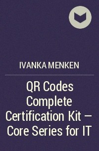 Иванка Менкен - QR Codes Complete Certification Kit - Core Series for IT