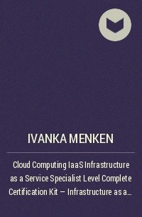 Иванка Менкен - Cloud Computing IaaS Infrastructure as a Service Specialist Level Complete Certification Kit - Infrastructure as a Service Study Guide Book and Online Course leading to Cloud Computing Certification Specialist