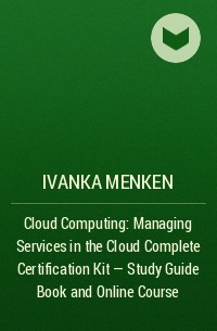 Иванка Менкен - Cloud Computing: Managing Services in the Cloud Complete Certification Kit - Study Guide Book and Online Course