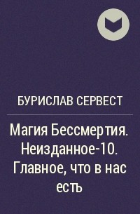 Бурислав Сервест - Магия Бессмертия. Неизданное-10. Главное, что в нас есть