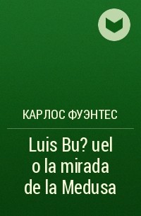 Карлос Фуэнтес - Luis Bu?uel o la mirada de la Medusa
