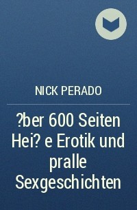 Nick Perado - ?ber 600 Seiten Hei?e Erotik und pralle Sexgeschichten