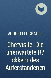 Albrecht Gralle - Chefvisite. Die unerwartete R?ckkehr des Auferstandenen