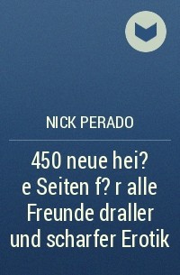 Nick Perado - 450 neue hei?e Seiten f?r alle Freunde draller und scharfer Erotik