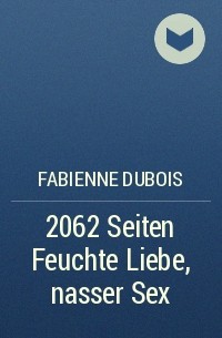 Fabienne Dubois - 2062 Seiten Feuchte Liebe, nasser Sex