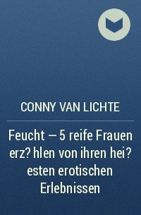 Conny van Lichte - Feucht - 5 reife Frauen  erz?hlen von ihren hei?esten erotischen Erlebnissen