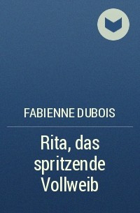 Fabienne Dubois - Rita, das spritzende Vollweib