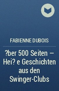 Fabienne Dubois - ?ber 500 Seiten - Hei?e Geschichten aus den Swinger-Clubs