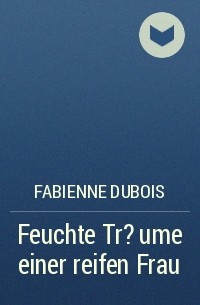 Fabienne Dubois - Feuchte Tr?ume einer reifen Frau