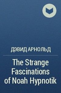 Дэвид Арнольд - The Strange Fascinations of Noah Hypnotik