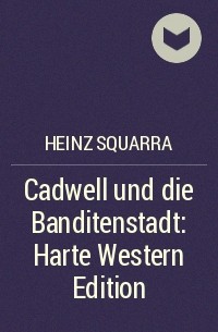 Хайнц Скварра - Cadwell und die Banditenstadt: Harte Western Edition